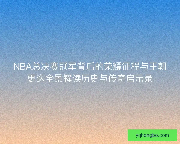 NBA总决赛冠军背后的荣耀征程与王朝更迭全景解读历史与传奇启示录