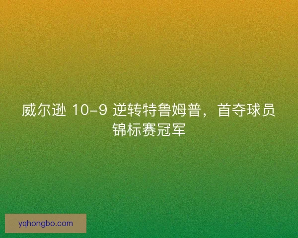 威尔逊 10-9 逆转特鲁姆普,首夺球员锦标赛冠军 威尔逊 10-9 逆转特鲁姆普,首夺球员锦标赛冠军