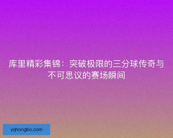 库里精彩集锦:突破极限的三分球传奇与不可思议的赛场瞬间 库里精彩集锦:突破极限的三分球传奇与不可思议的赛场瞬间