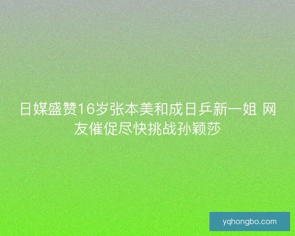 日媒盛赞16岁张本美和成日乒新一姐 网友催促尽快挑战孙颖莎 日媒盛赞16岁张本美和成日乒新一姐 网友催促尽快挑战孙颖莎