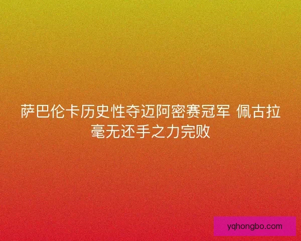 萨巴伦卡历史性夺迈阿密赛冠军 佩古拉毫无还手之力完败