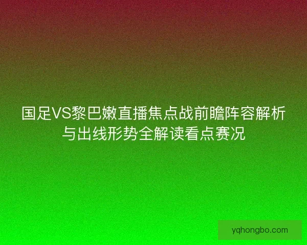 国足VS黎巴嫩直播焦点战前瞻阵容解析与出线形势全解读看点赛况