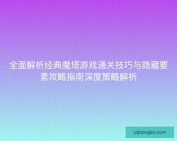 全面解析经典魔塔游戏通关技巧与隐藏要素攻略指南深度策略解析