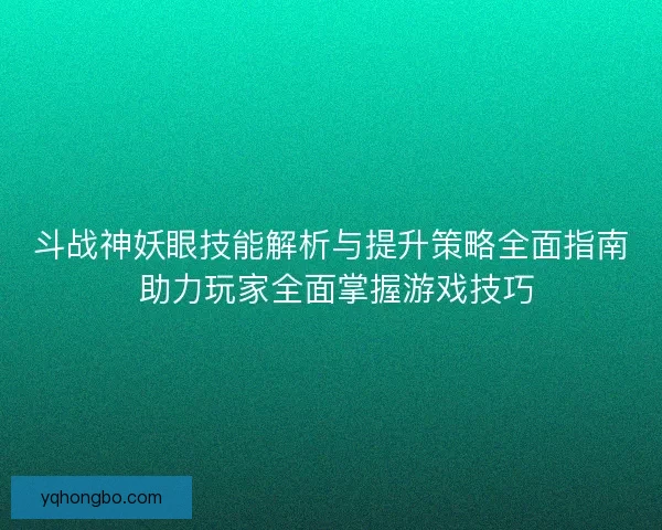 斗战神妖眼技能解析与提升策略全面指南 助力玩家全面掌握游戏技巧