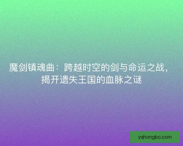 魔剑镇魂曲：跨越时空的剑与命运之战，揭开遗失王国的血脉之谜