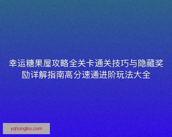 幸运糖果屋攻略全关卡通关技巧与隐藏奖励详解指南高分速通进阶玩法大全