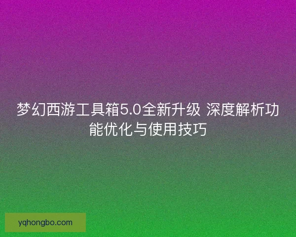 梦幻西游工具箱5.0全新升级 深度解析功能优化与使用技巧