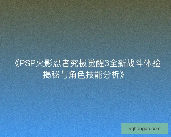 《PSP火影忍者究极觉醒3全新战斗体验揭秘与角色技能分析》