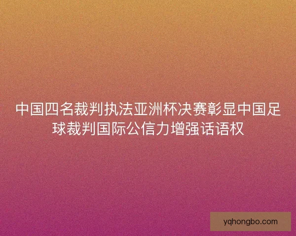 中国四名裁判执法亚洲杯决赛彰显中国足球裁判国际公信力增强话语权