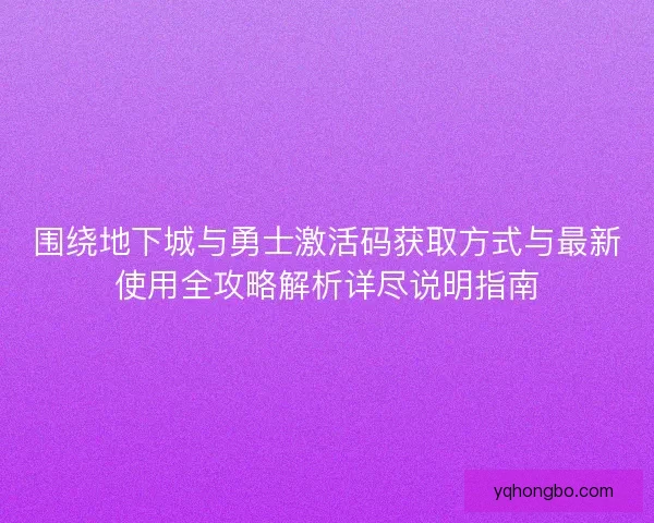 围绕地下城与勇士激活码获取方式与最新使用全攻略解析详尽说明指南