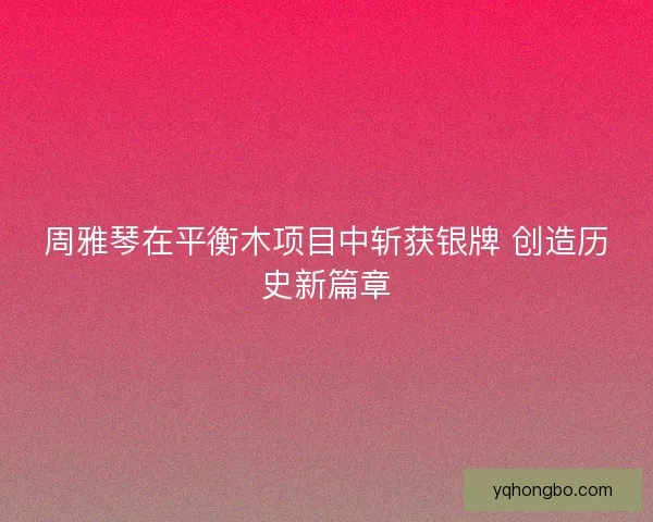 周雅琴在平衡木项目中斩获银牌 创造历史新篇章