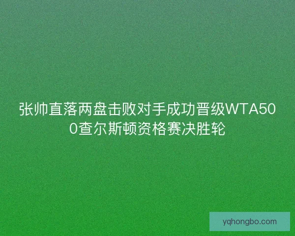 张帅直落两盘击败对手成功晋级WTA500查尔斯顿资格赛决胜轮