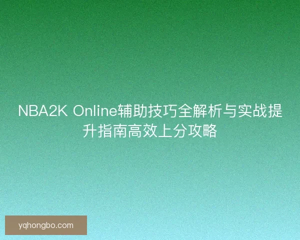 NBA2K Online辅助技巧全解析与实战提升指南高效上分攻略