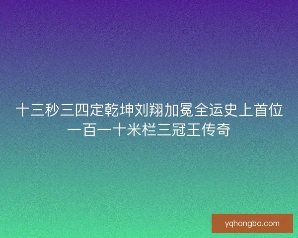 十三秒三四定乾坤刘翔加冕全运史上首位一百一十米栏三冠王传奇