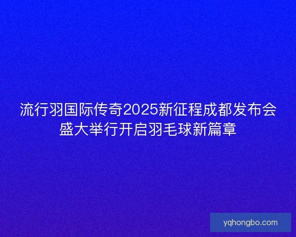 流行羽国际传奇2025新征程成都发布会盛大举行开启羽毛球新篇章