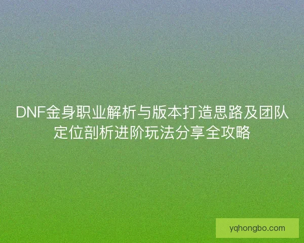 DNF金身职业解析与版本打造思路及团队定位剖析进阶玩法分享全攻略