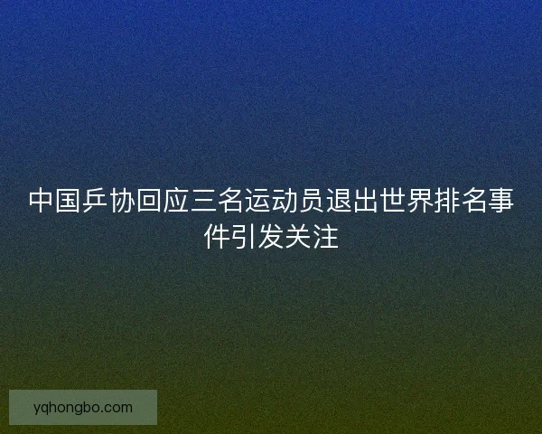 中国乒协回应三名运动员退出世界排名事件引发关注