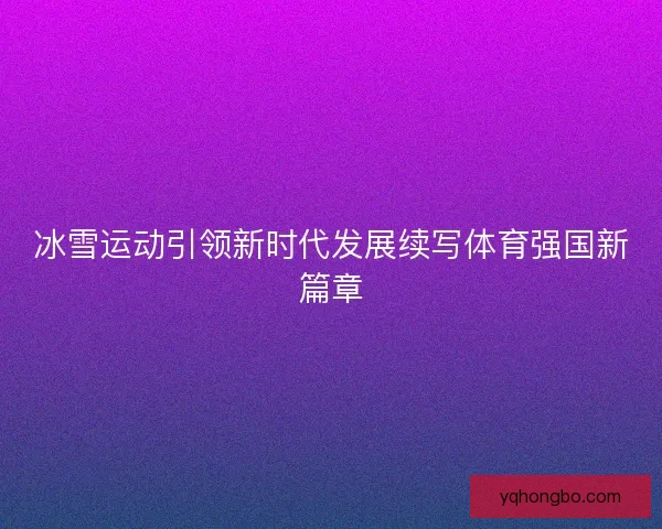 冰雪运动引领新时代发展续写体育强国新篇章 冰雪运动引领新时代发展续写体育强国新篇章