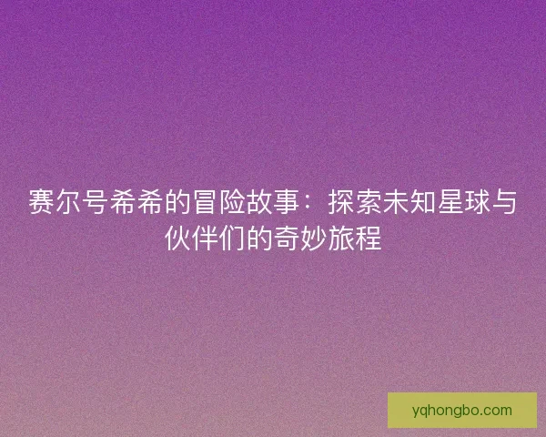 赛尔号希希的冒险故事:探索未知星球与伙伴们的奇妙旅程 赛尔号希希的冒险故事:探索未知星球与伙伴们的奇妙旅程