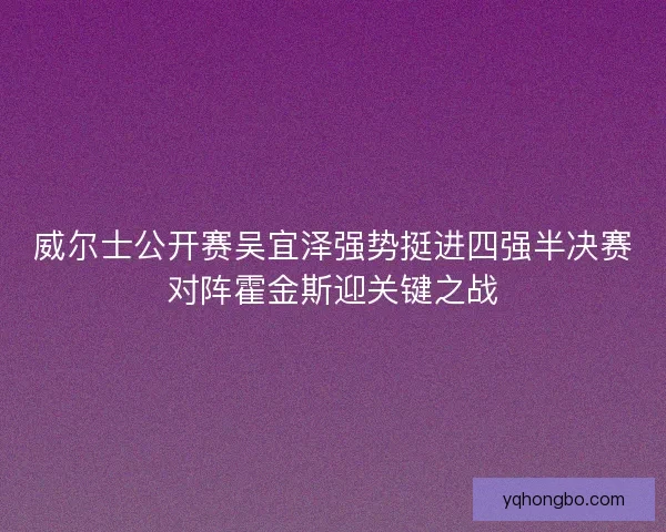 威尔士公开赛吴宜泽强势挺进四强半决赛对阵霍金斯迎关键之战 威尔士公开赛吴宜泽强势挺进四强半决赛对阵霍金斯迎关键之战