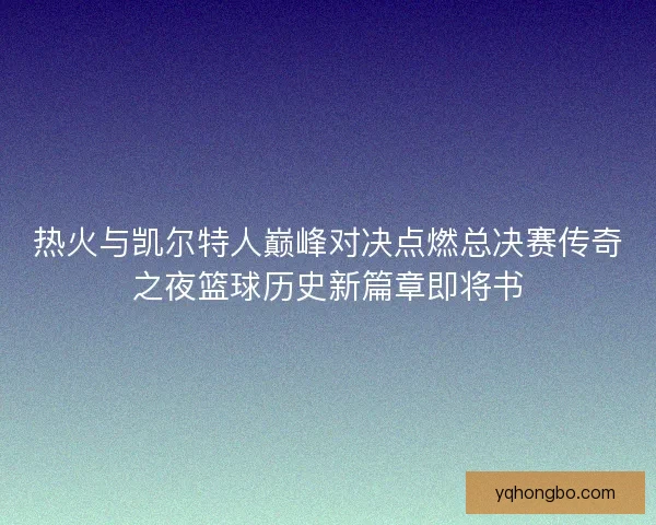 热火与凯尔特人巅峰对决点燃总决赛传奇之夜篮球历史新篇章即将书 热火与凯尔特人巅峰对决点燃总决赛传奇之夜篮球历史新篇章即将书