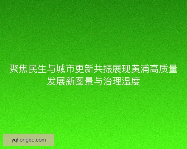 聚焦民生与城市更新共振展现黄浦高质量发展新图景与治理温度 聚焦民生与城市更新共振展现黄浦高质量发展新图景与治理温度