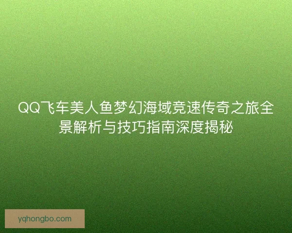 QQ飞车美人鱼梦幻海域竞速传奇之旅全景解析与技巧指南深度揭秘