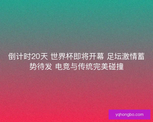 倒计时20天 世界杯即将开幕 足坛激情蓄势待发 电竞与传统完美碰撞