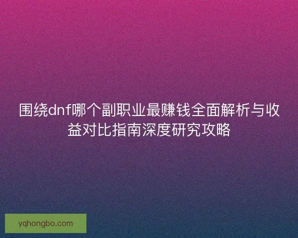 围绕dnf哪个副职业最赚钱全面解析与收益对比指南深度研究攻略 围绕dnf哪个副职业最赚钱全面解析与收益对比指南深度研究攻略