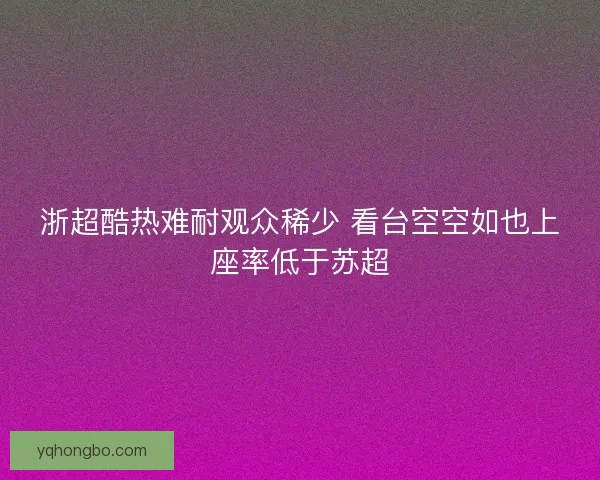 浙超酷热难耐观众稀少 看台空空如也上座率低于苏超