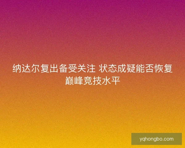 纳达尔复出备受关注 状态成疑能否恢复巅峰竞技水平 纳达尔复出备受关注 状态成疑能否恢复巅峰竞技水平