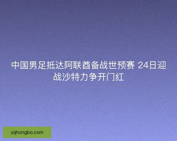 中国男足抵达阿联酋备战世预赛 24日迎战沙特力争开门红 中国男足抵达阿联酋备战世预赛 24日迎战沙特力争开门红