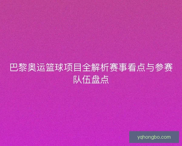 巴黎奥运篮球项目全解析赛事看点与参赛队伍盘点 巴黎奥运篮球项目全解析赛事看点与参赛队伍盘点