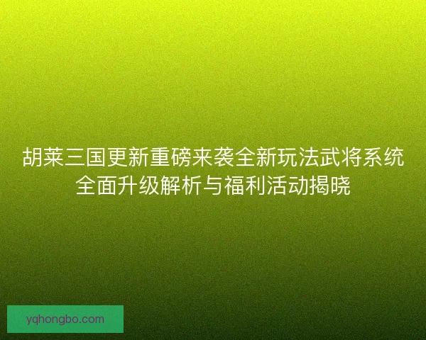 胡莱三国更新重磅来袭全新玩法武将系统全面升级解析与福利活动揭晓