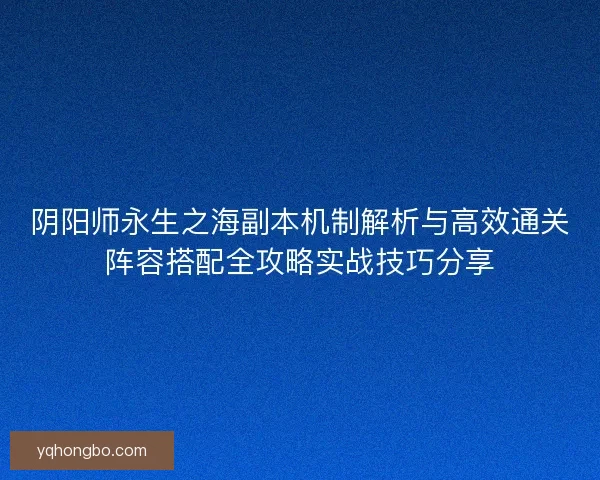 阴阳师永生之海副本机制解析与高效通关阵容搭配全攻略实战技巧分享 阴阳师永生之海副本机制解析与高效通关阵容搭配全攻略实战技巧分享