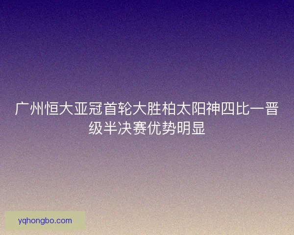 广州恒大亚冠首轮大胜柏太阳神四比一晋级半决赛优势明显 广州恒大亚冠首轮大胜柏太阳神四比一晋级半决赛优势明显