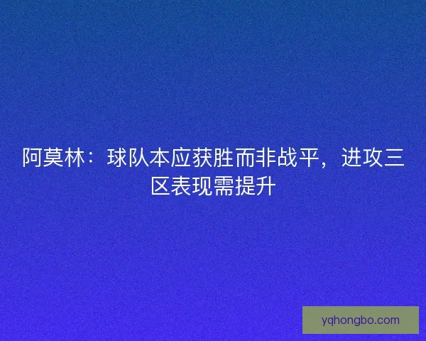 阿莫林：球队本应获胜而非战平，进攻三区表现需提升