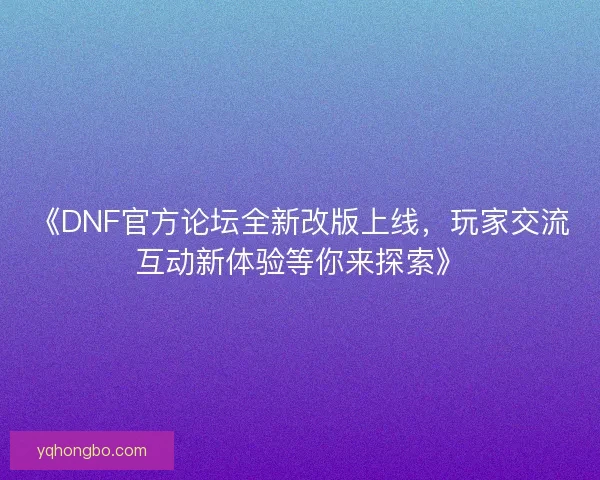 《DNF官方论坛全新改版上线，玩家交流互动新体验等你来探索》