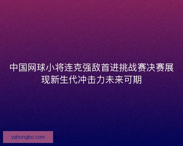 中国网球小将连克强敌首进挑战赛决赛展现新生代冲击力未来可期 中国网球小将连克强敌首进挑战赛决赛展现新生代冲击力未来可期