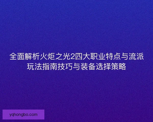 全面解析火炬之光2四大职业特点与流派玩法指南技巧与装备选择策略