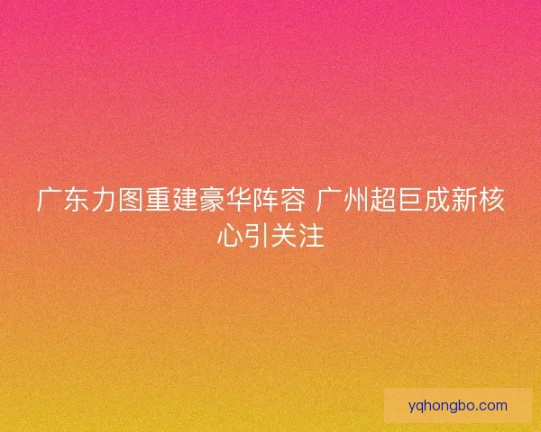 广东力图重建豪华阵容 广州超巨成新核心引关注