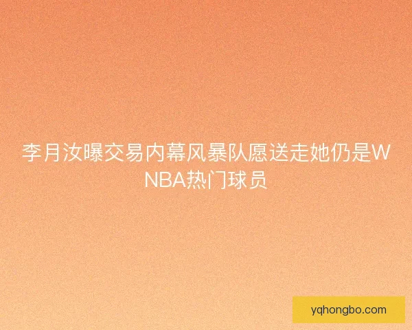 李月汝曝交易内幕风暴队愿送走她仍是WNBA热门球员