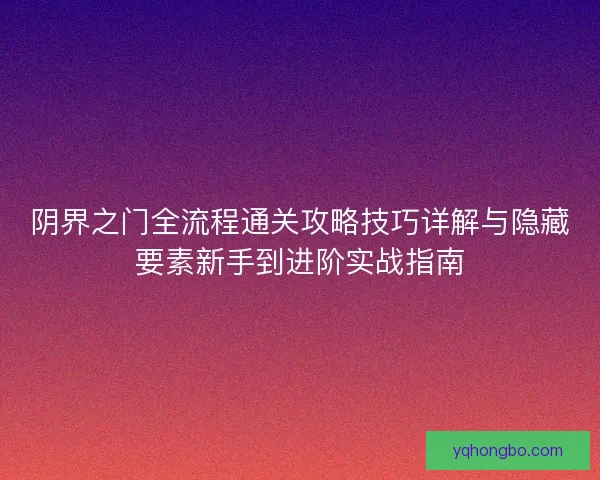 阴界之门全流程通关攻略技巧详解与隐藏要素新手到进阶实战指南