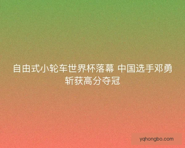 自由式小轮车世界杯落幕 中国选手邓勇斩获高分夺冠