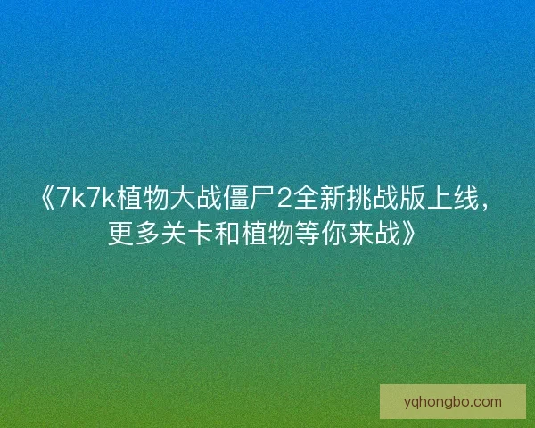 《7k7k植物大战僵尸2全新挑战版上线，更多关卡和植物等你来战》