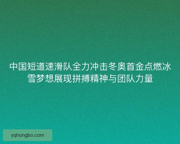 中国短道速滑队全力冲击冬奥首金点燃冰雪梦想展现拼搏精神与团队力量