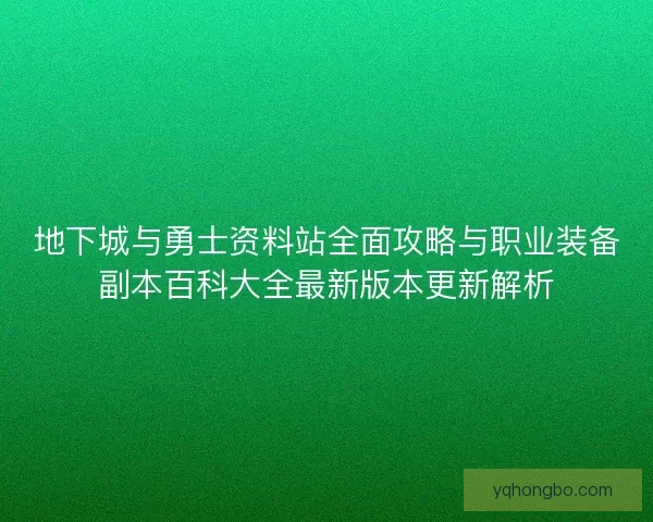 地下城与勇士资料站全面攻略与职业装备副本百科大全最新版本更新解析 地下城与勇士资料站全面攻略与职业装备副本百科大全最新版本更新解析