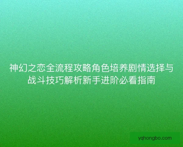 神幻之恋全流程攻略角色培养剧情选择与战斗技巧解析新手进阶必看指南