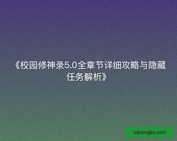 《校园修神录5.0全章节详细攻略与隐藏任务解析》 《校园修神录5.0全章节详细攻略与隐藏任务解析》
